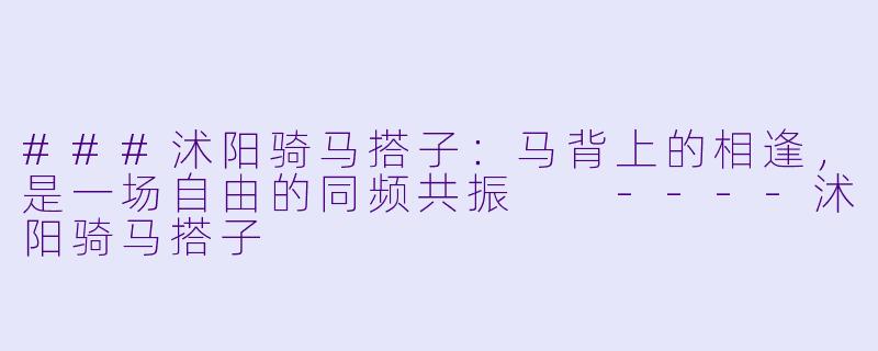 ###沭阳骑马搭子：马背上的相逢，是一场自由的同频共振

----沭阳骑马搭子