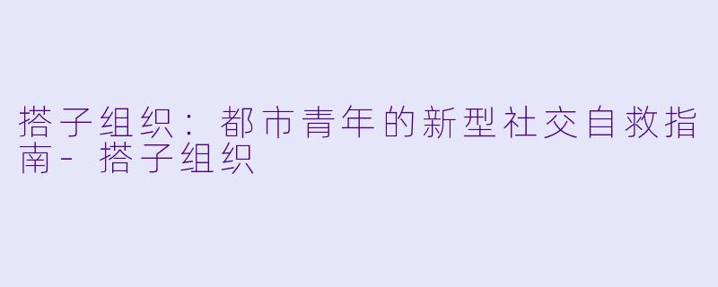 搭子组织：都市青年的新型社交自救指南-搭子组织