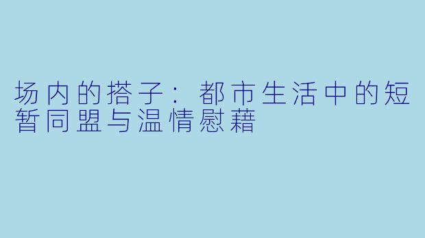 场内的搭子：都市生活中的短暂同盟与温情慰藉