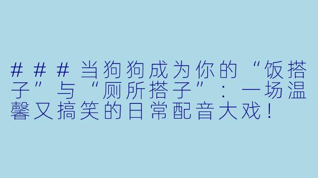 ###当狗狗成为你的“饭搭子”与“厕所搭子”：一场温馨又搞笑的日常配音大戏！

###-狗狗饭搭子和厕所搭子的配音