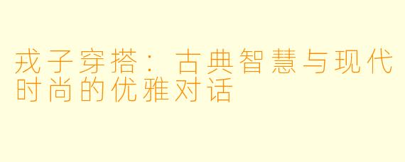 戎子穿搭：古典智慧与现代时尚的优雅对话