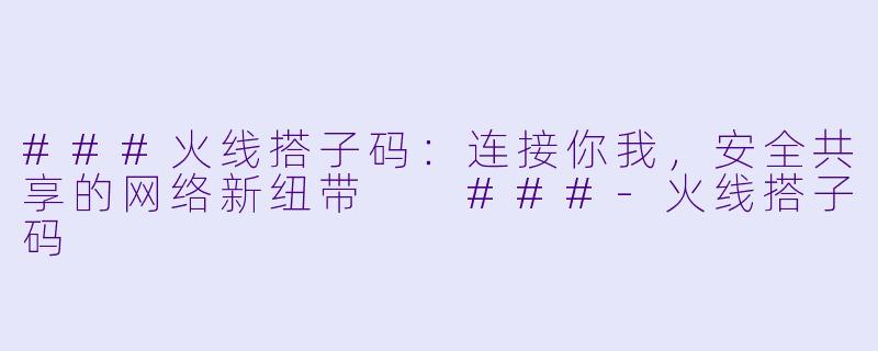 ###火线搭子码：连接你我，安全共享的网络新纽带

###-火线搭子码