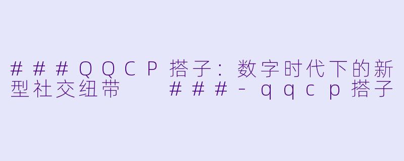 ###QQCP搭子：数字时代下的新型社交纽带

###-qqcp搭子