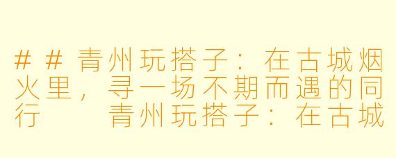 ##青州玩搭子：在古城烟火里，寻一场不期而遇的同行

青州玩搭子：在古城烟火里，寻一场不期而遇的同行

---