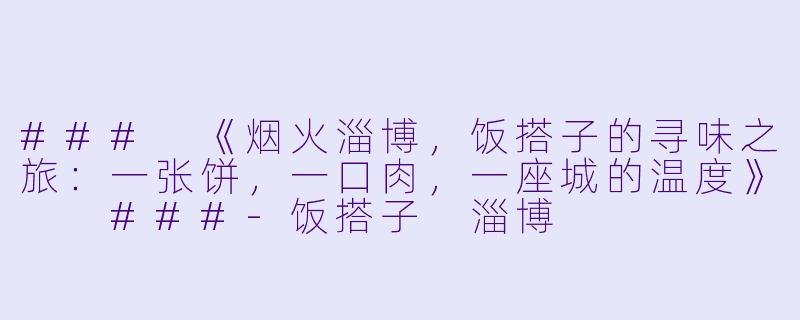 ###
《烟火淄博，饭搭子的寻味之旅：一张饼，一口肉，一座城的温度》

###-饭搭子 淄博