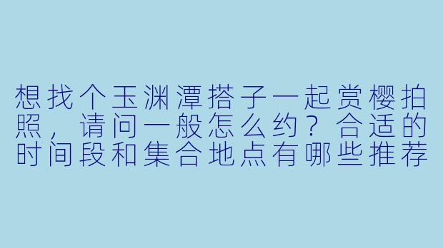 想找个玉渊潭搭子一起赏樱拍照，请问一般怎么约？合适的时间段和集合地点有哪些推荐？