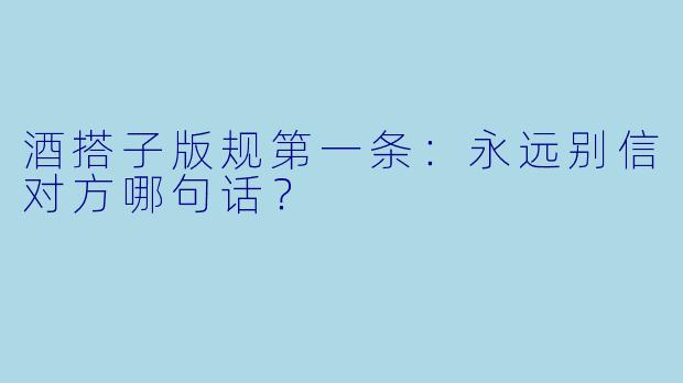 酒搭子版规第一条：永远别信对方哪句话？