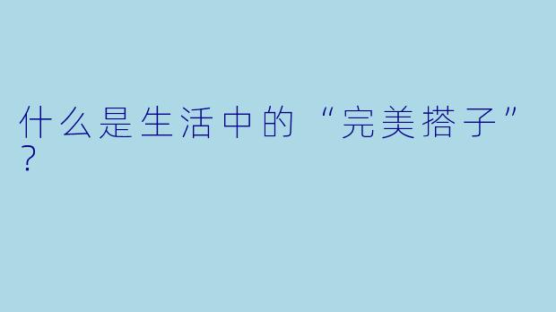 什么是生活中的“完美搭子”？