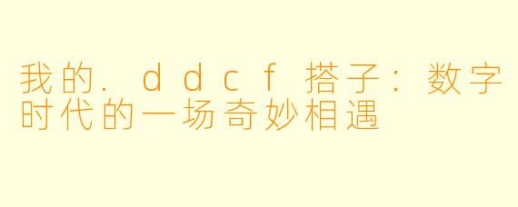 我的.ddcf搭子：数字时代的一场奇妙相遇