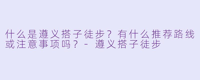 什么是遵义搭子徒步？有什么推荐路线或注意事项吗？-遵义搭子徒步