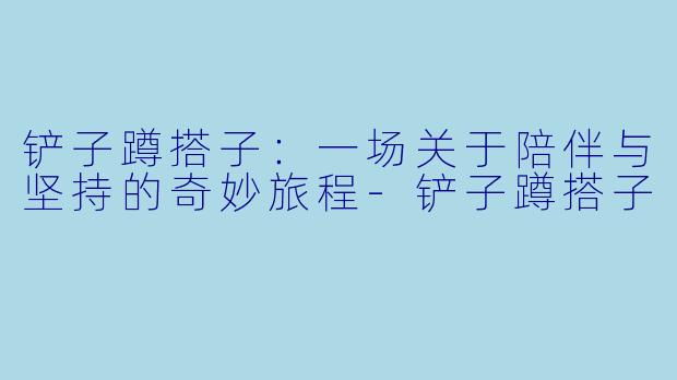 铲子蹲搭子：一场关于陪伴与坚持的奇妙旅程-铲子蹲搭子