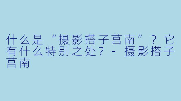什么是“摄影搭子莒南”？它有什么特别之处？-摄影搭子莒南