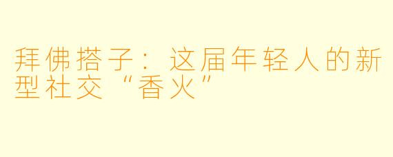 拜佛搭子：这届年轻人的新型社交“香火”