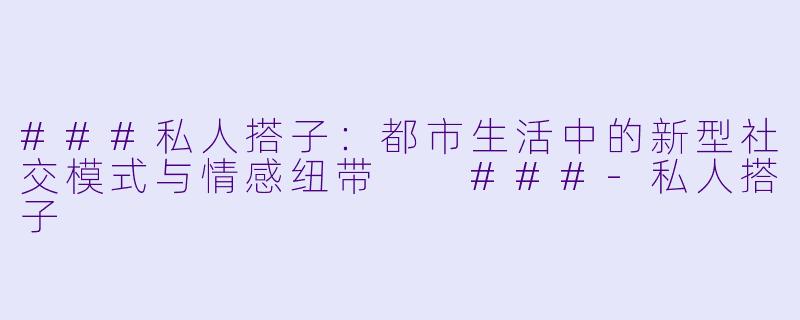 ###私人搭子：都市生活中的新型社交模式与情感纽带

###-私人搭子