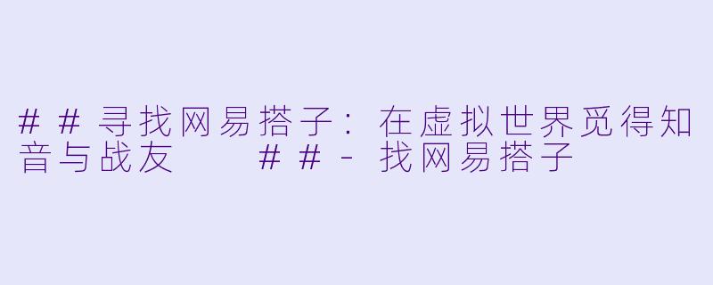 ##寻找网易搭子：在虚拟世界觅得知音与战友

##-找网易搭子