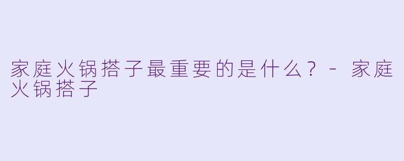 家庭火锅搭子最重要的是什么？-家庭火锅搭子
