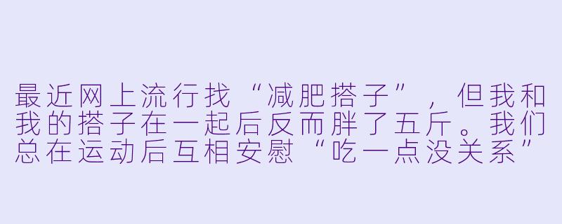 最近网上流行找“减肥搭子”，但我和我的搭子在一起后反而胖了五斤。我们总在运动后互相安慰“吃一点没关系”，结果越减越肥。这种“不当减肥搭子”关系该如何处理？-不当减肥搭子