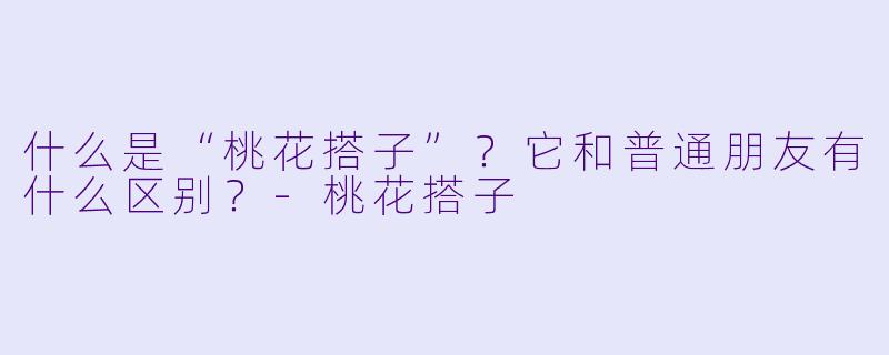 什么是“桃花搭子”？它和普通朋友有什么区别？-桃花搭子