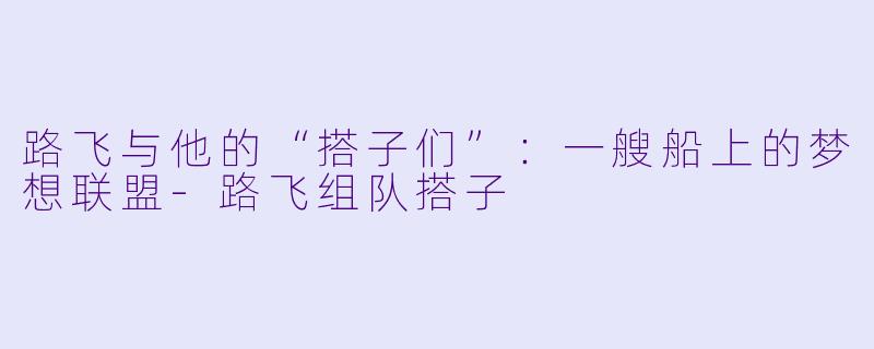 路飞与他的“搭子们”：一艘船上的梦想联盟-路飞组队搭子