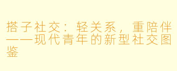 搭子社交：轻关系，重陪伴——现代青年的新型社交图鉴