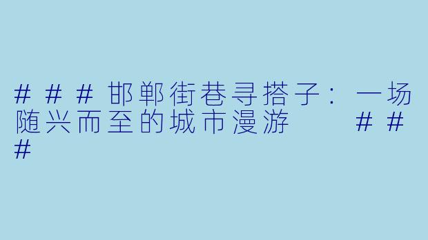 ###邯郸街巷寻搭子：一场随兴而至的城市漫游

###
