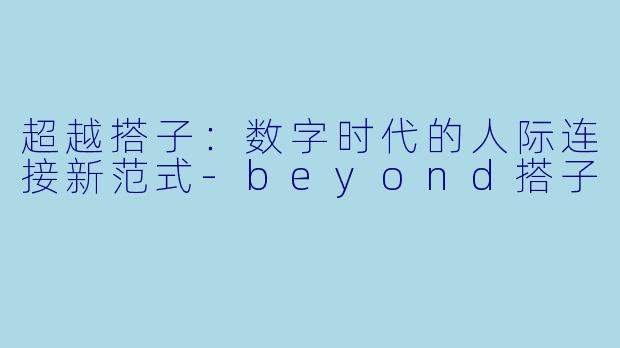 超越搭子：数字时代的人际连接新范式-beyond搭子