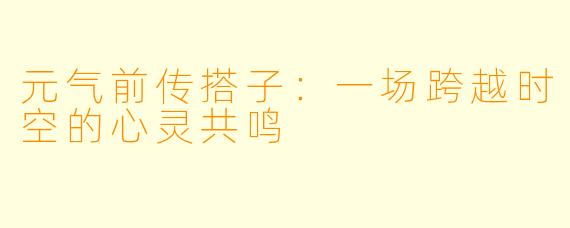 元气前传搭子：一场跨越时空的心灵共鸣