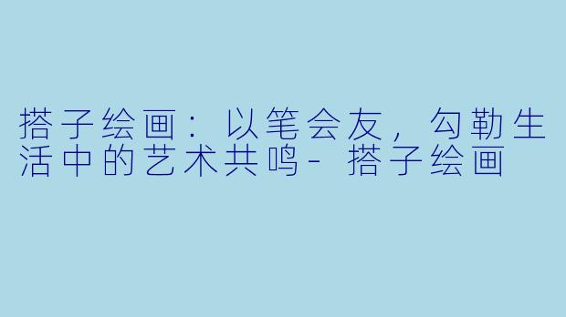 搭子绘画：以笔会友，勾勒生活中的艺术共鸣-搭子绘画