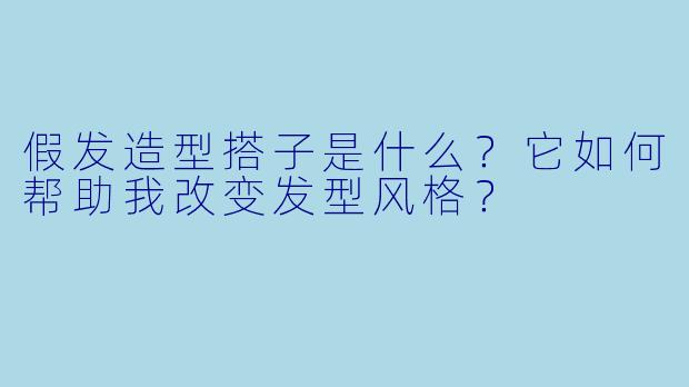 假发造型搭子是什么？它如何帮助我改变发型风格？