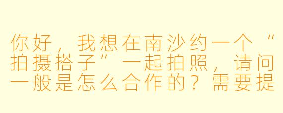 你好，我想在南沙约一个“拍摄搭子”一起拍照，请问一般是怎么合作的？需要提前准备什么？