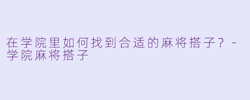 在学院里如何找到合适的麻将搭子？-学院麻将搭子