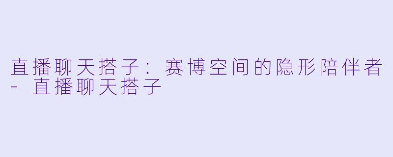 直播聊天搭子：赛博空间的隐形陪伴者-直播聊天搭子