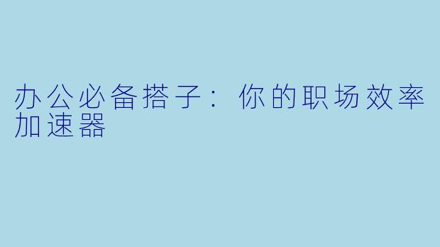 办公必备搭子：你的职场效率加速器