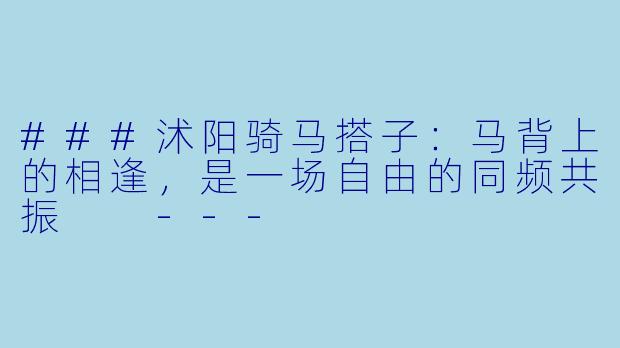 ###沭阳骑马搭子：马背上的相逢，是一场自由的同频共振

---
