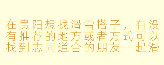 在贵阳想找滑雪搭子，有没有推荐的地方或者方式可以找到志同道合的朋友一起滑雪？