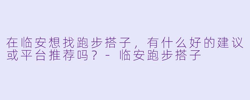 在临安想找跑步搭子，有什么好的建议或平台推荐吗？-临安跑步搭子