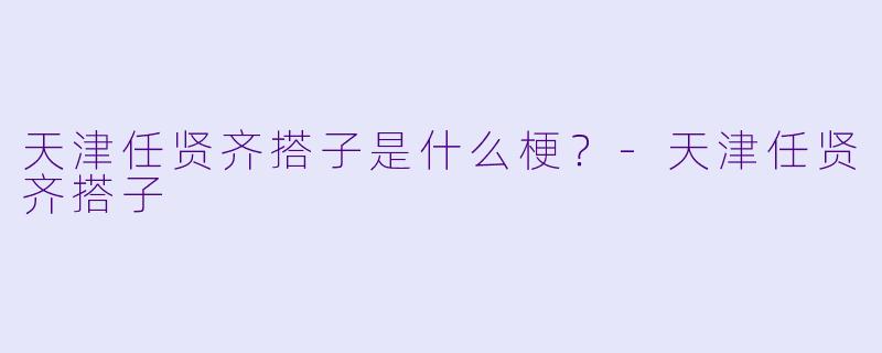 天津任贤齐搭子是什么梗？-天津任贤齐搭子