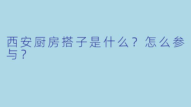 西安厨房搭子是什么？怎么参与？