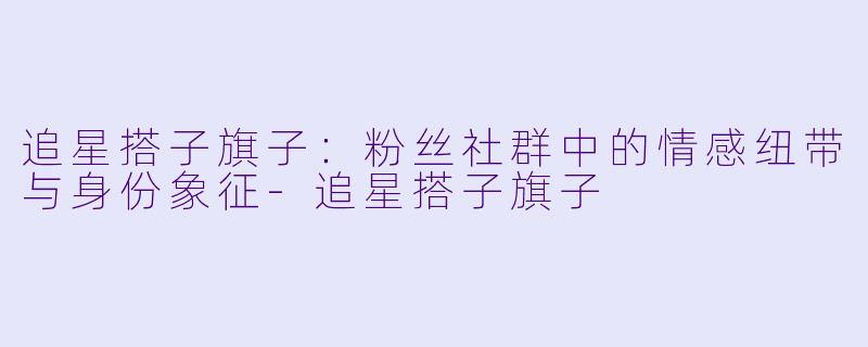 追星搭子旗子：粉丝社群中的情感纽带与身份象征-追星搭子旗子