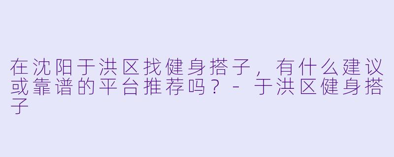 在沈阳于洪区找健身搭子，有什么建议或靠谱的平台推荐吗？-于洪区健身搭子