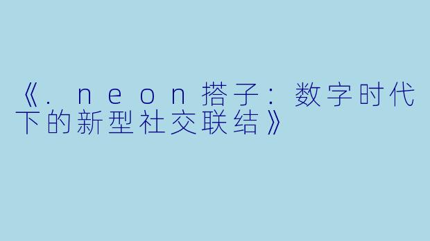 《.neon搭子：数字时代下的新型社交联结》