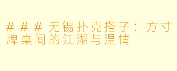 ###无锡扑克搭子：方寸牌桌间的江湖与温情