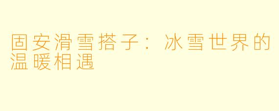固安滑雪搭子：冰雪世界的温暖相遇