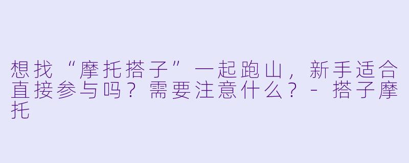 想找“摩托搭子”一起跑山，新手适合直接参与吗？需要注意什么？-搭子摩托