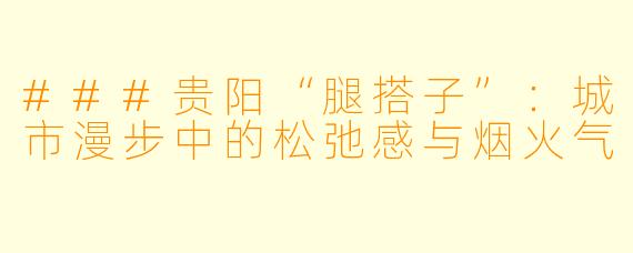 ###贵阳“腿搭子”：城市漫步中的松弛感与烟火气