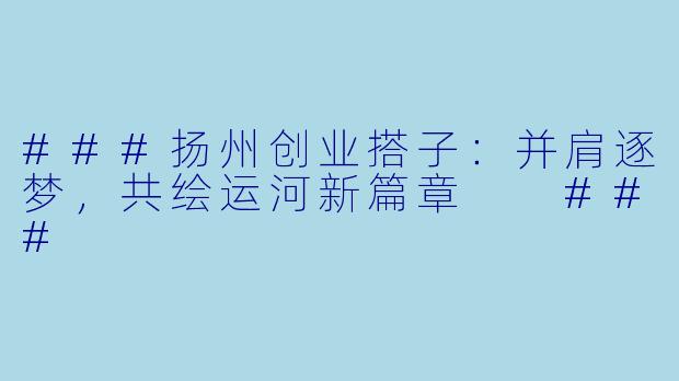 ###扬州创业搭子：并肩逐梦，共绘运河新篇章

###