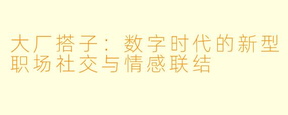 大厂搭子：数字时代的新型职场社交与情感联结