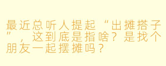 最近总听人提起“出摊搭子”，这到底是指啥？是找个朋友一起摆摊吗？