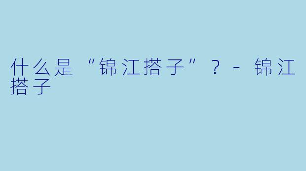 什么是“锦江搭子”？-锦江搭子
