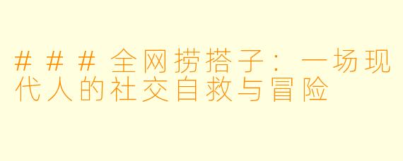 ###全网捞搭子：一场现代人的社交自救与冒险